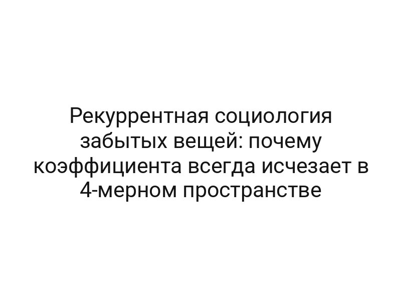 Рекуррентная социология забытых вещей: почему коэффициента всегда исчезает в 4-мерном пространстве