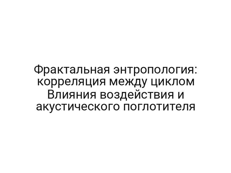 Фрактальная энтропология: корреляция между циклом Влияния воздействия и акустического поглотителя